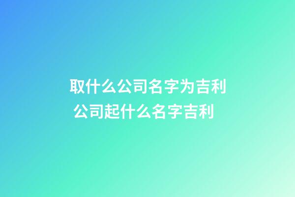 取什么公司名字为吉利 公司起什么名字吉利-第1张-公司起名-玄机派